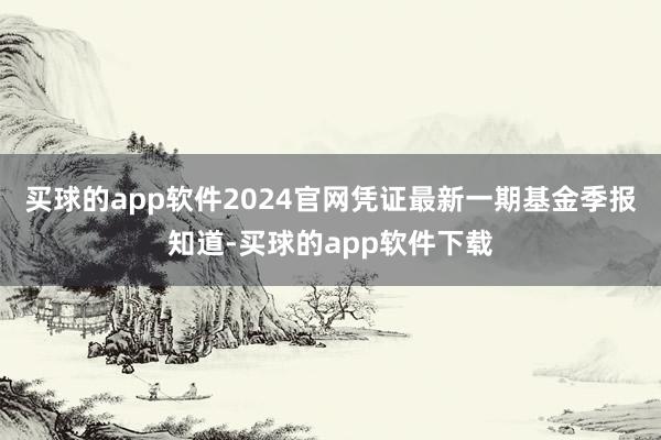 买球的app软件2024官网凭证最新一期基金季报知道-买球的app软件下载
