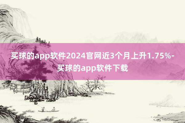 买球的app软件2024官网近3个月上升1.75%-买球的app软件下载