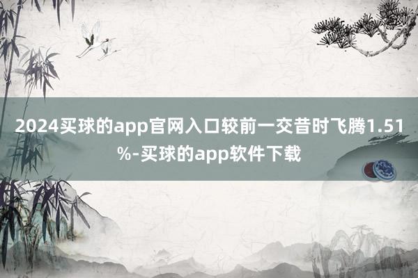 2024买球的app官网入口较前一交昔时飞腾1.51%-买球的app软件下载