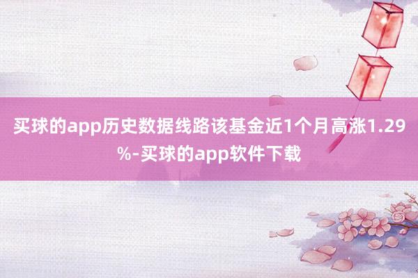 买球的app历史数据线路该基金近1个月高涨1.29%-买球的app软件下载