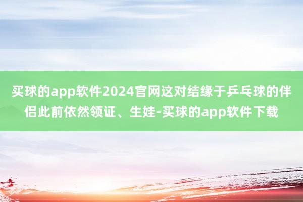 买球的app软件2024官网这对结缘于乒乓球的伴侣此前依然领证、生娃-买球的app软件下载
