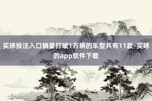 买球投注入口销量打破1万辆的车型共有11款-买球的app软件下载