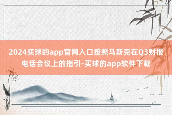 2024买球的app官网入口按照马斯克在Q3财报电话会议上的指引-买球的app软件下载
