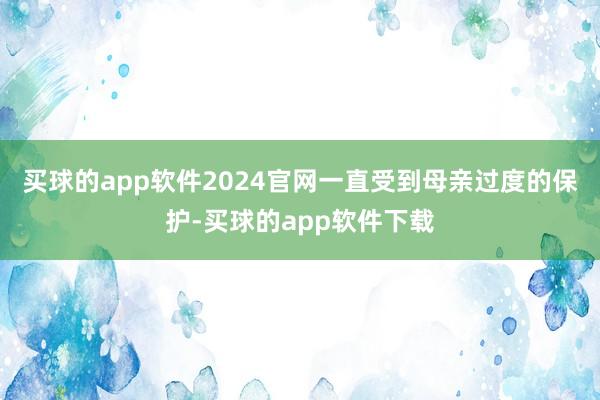 买球的app软件2024官网一直受到母亲过度的保护-买球的app软件下载
