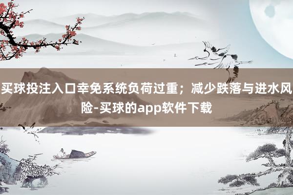 买球投注入口幸免系统负荷过重；减少跌落与进水风险-买球的app软件下载
