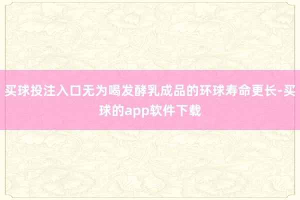 买球投注入口无为喝发酵乳成品的环球寿命更长-买球的app软件下载
