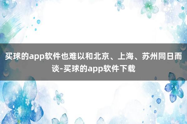 买球的app软件也难以和北京、上海、苏州同日而谈-买球的app软件下载