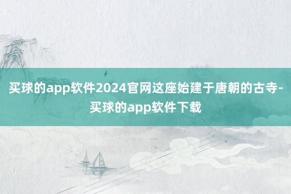 买球的app软件2024官网这座始建于唐朝的古寺-买球的app软件下载