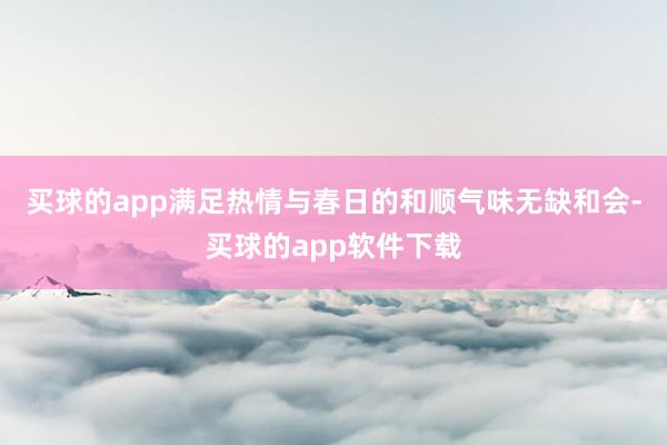 买球的app满足热情与春日的和顺气味无缺和会-买球的app软件下载