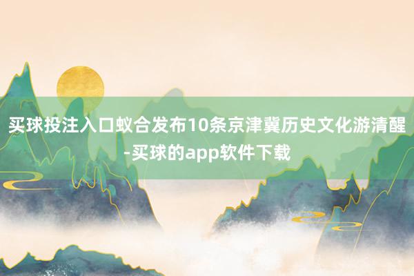 买球投注入口蚁合发布10条京津冀历史文化游清醒-买球的app软件下载