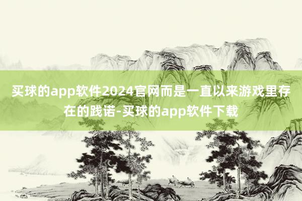 买球的app软件2024官网而是一直以来游戏里存在的践诺-买球的app软件下载