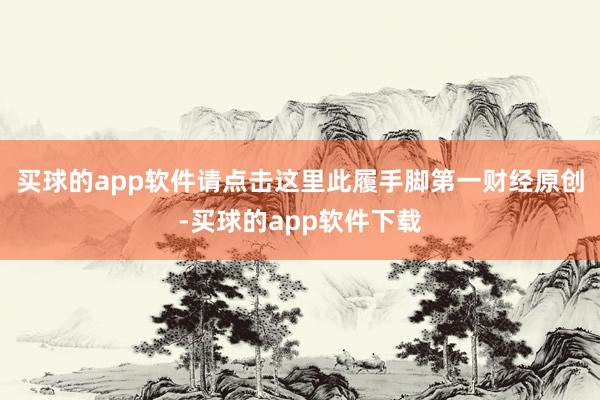 买球的app软件请点击这里此履手脚第一财经原创-买球的app软件下载