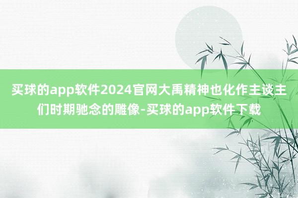 买球的app软件2024官网大禹精神也化作主谈主们时期驰念的雕像-买球的app软件下载