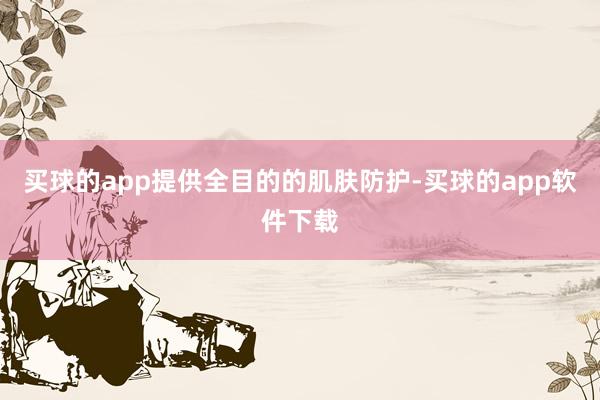 买球的app提供全目的的肌肤防护-买球的app软件下载