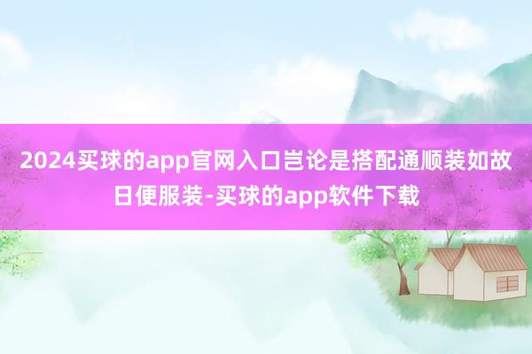 2024买球的app官网入口岂论是搭配通顺装如故日便服装-买球的app软件下载