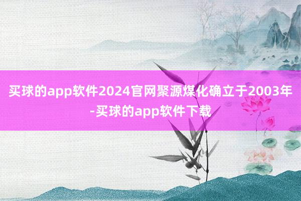 买球的app软件2024官网聚源煤化确立于2003年-买球的app软件下载