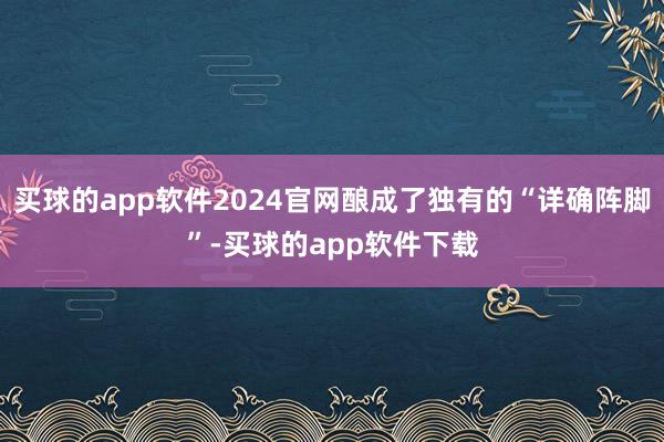 买球的app软件2024官网酿成了独有的“详确阵脚”-买球的app软件下载