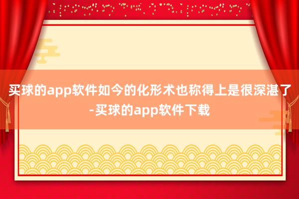 买球的app软件如今的化形术也称得上是很深湛了-买球的app软件下载