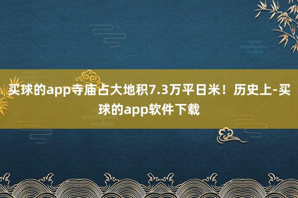 买球的app寺庙占大地积7.3万平日米！历史上-买球的app软件下载