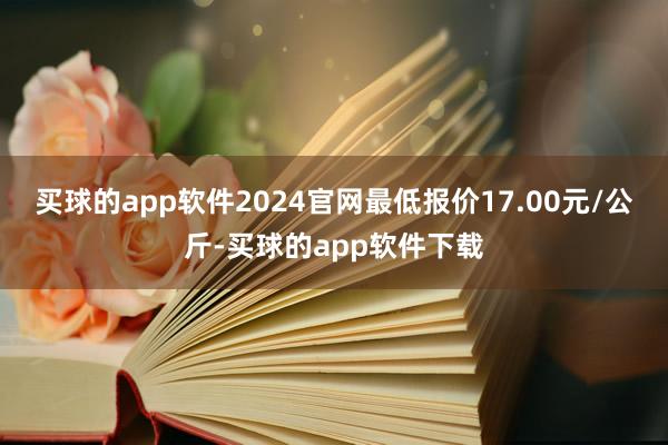 买球的app软件2024官网最低报价17.00元/公斤-买球的app软件下载