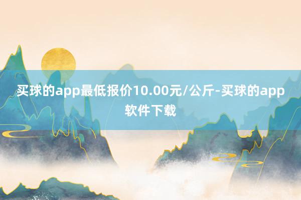 买球的app最低报价10.00元/公斤-买球的app软件下载