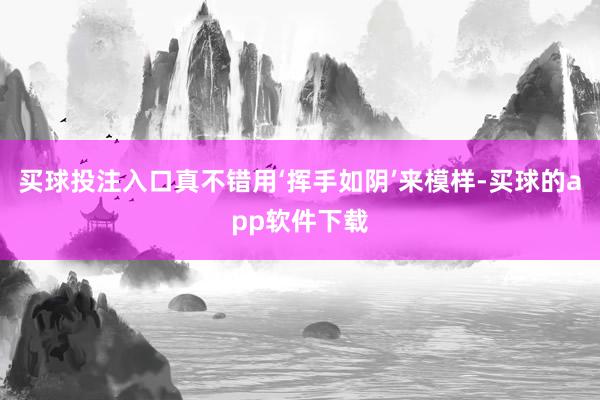 买球投注入口真不错用‘挥手如阴’来模样-买球的app软件下载
