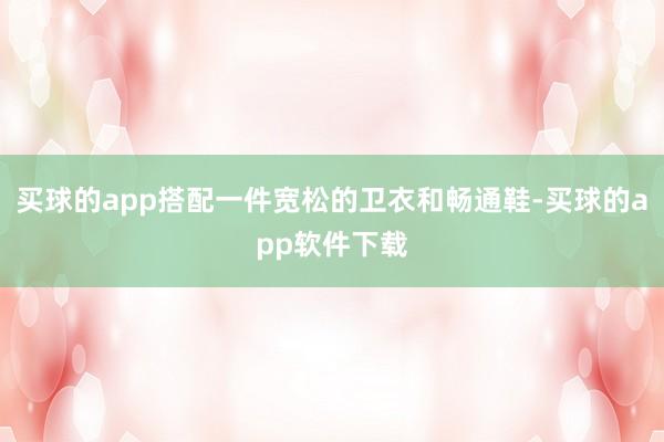 买球的app搭配一件宽松的卫衣和畅通鞋-买球的app软件下载
