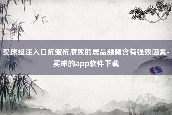 买球投注入口抗皱抗腐败的居品频频含有强效因素-买球的app软件下载