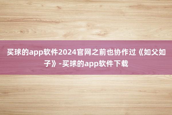 买球的app软件2024官网之前也协作过《如父如子》-买球的app软件下载