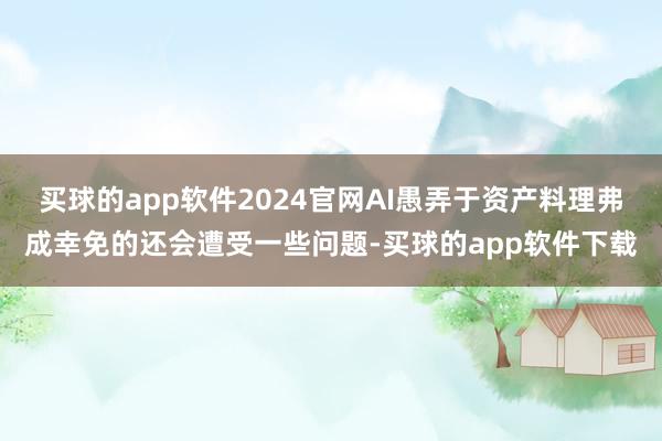 买球的app软件2024官网AI愚弄于资产料理弗成幸免的还会遭受一些问题-买球的app软件下载