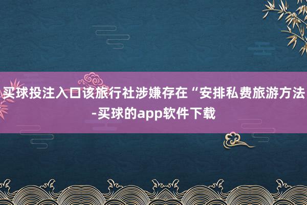买球投注入口该旅行社涉嫌存在“安排私费旅游方法-买球的app软件下载