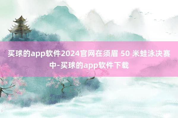 买球的app软件2024官网在须眉 50 米蛙泳决赛中-买球的app软件下载