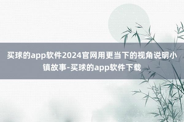 买球的app软件2024官网用更当下的视角说明小镇故事-买球的app软件下载