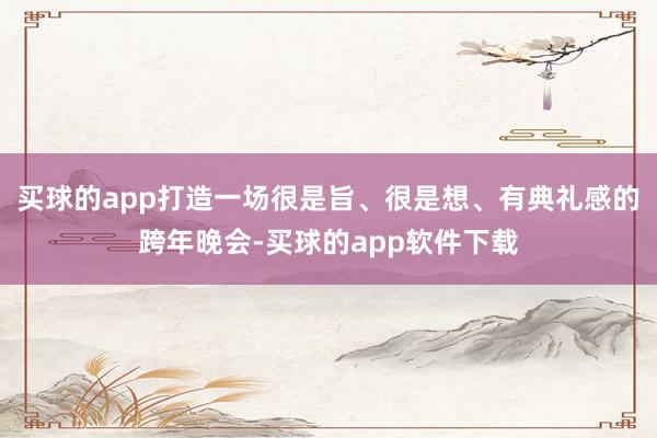 买球的app打造一场很是旨、很是想、有典礼感的跨年晚会-买球的app软件下载