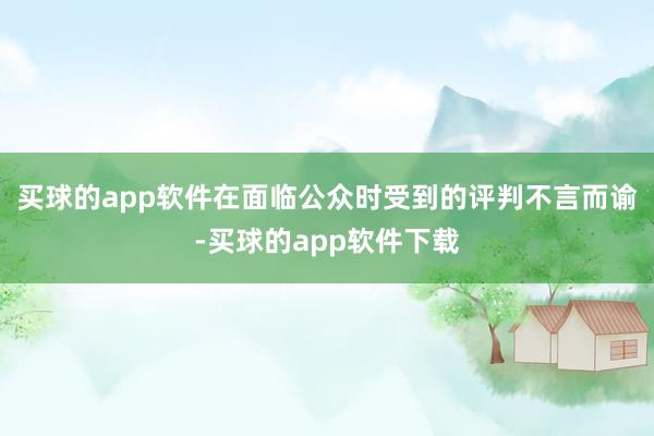 买球的app软件在面临公众时受到的评判不言而谕-买球的app软件下载