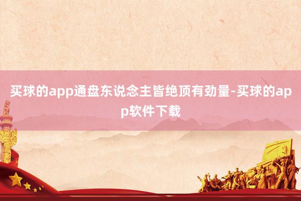 买球的app通盘东说念主皆绝顶有劲量-买球的app软件下载