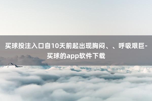 买球投注入口自10天前起出现胸闷、、呼吸艰巨-买球的app软件下载