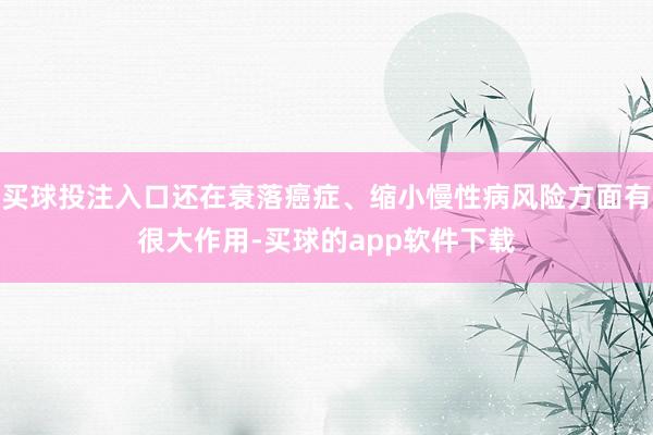 买球投注入口还在衰落癌症、缩小慢性病风险方面有很大作用-买球的app软件下载