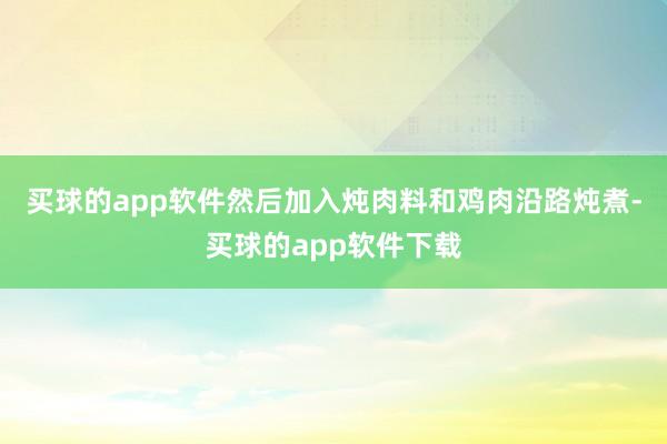 买球的app软件然后加入炖肉料和鸡肉沿路炖煮-买球的app软件下载