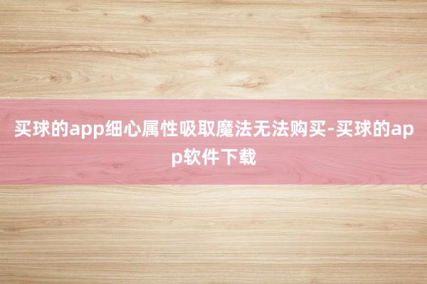 买球的app细心属性吸取魔法无法购买-买球的app软件下载