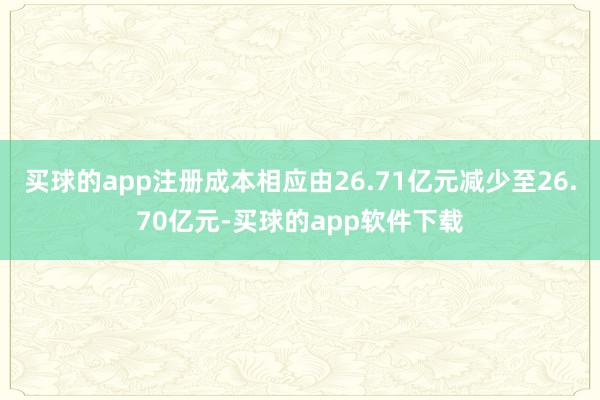 买球的app注册成本相应由26.71亿元减少至26.70亿元-买球的app软件下载