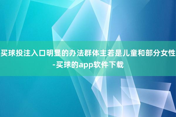 买球投注入口明显的办法群体主若是儿童和部分女性-买球的app软件下载