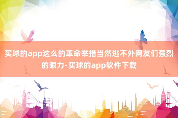 买球的app这么的革命举措当然逃不外网友们强烈的眼力-买球的app软件下载