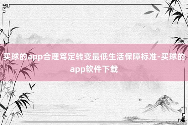 买球的app合理笃定转变最低生活保障标准-买球的app软件下载