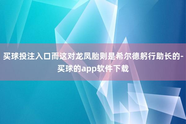 买球投注入口而这对龙凤胎则是希尔德躬行助长的-买球的app软件下载