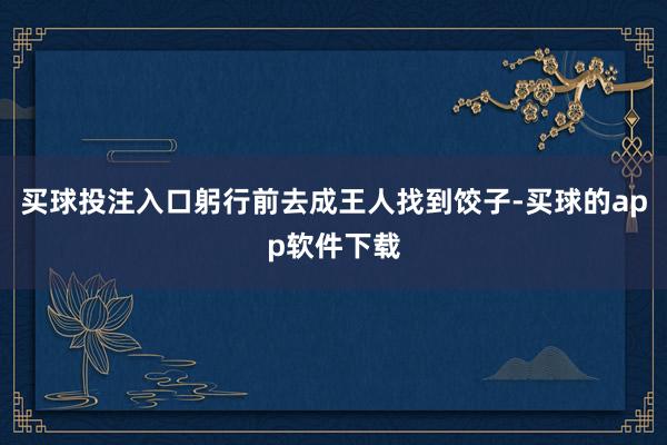 买球投注入口躬行前去成王人找到饺子-买球的app软件下载