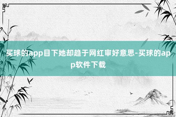 买球的app目下她却趋于网红审好意思-买球的app软件下载
