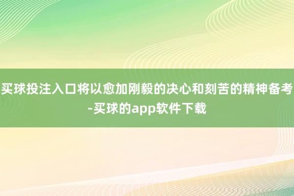 买球投注入口将以愈加刚毅的决心和刻苦的精神备考-买球的app软件下载