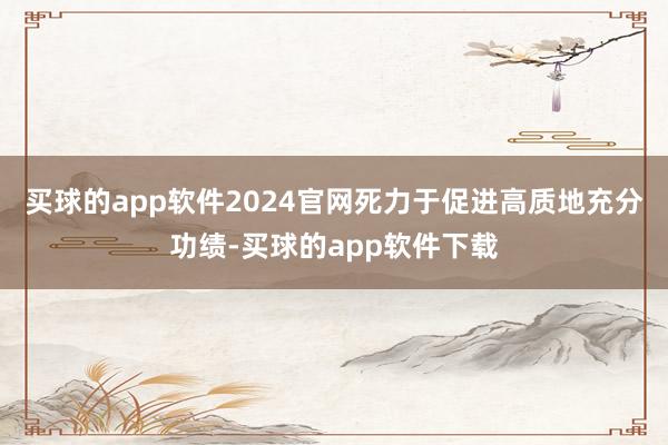 买球的app软件2024官网死力于促进高质地充分功绩-买球的app软件下载