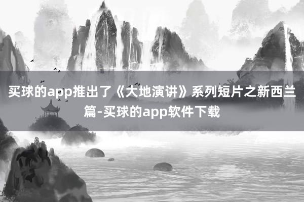 买球的app推出了《大地演讲》系列短片之新西兰篇-买球的app软件下载